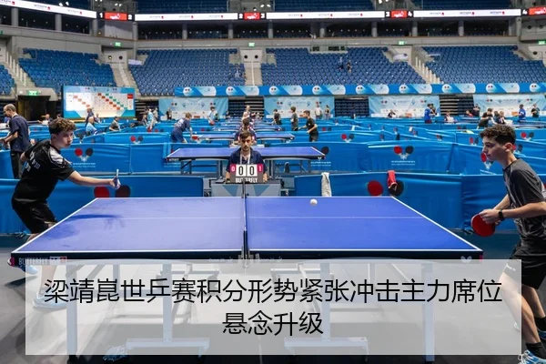 梁靖崑世乒赛积分形势紧张冲击主力席位悬念升级