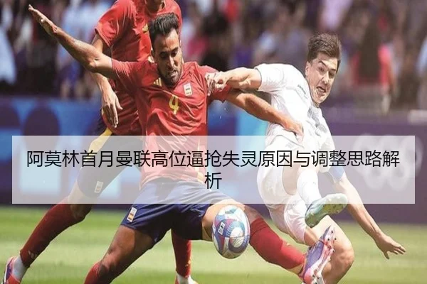阿莫林首月曼联高位逼抢失灵原因与调整思路解析